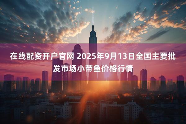 在线配资开户官网 2025年9月13日全国主要批发市场小带鱼价格行情