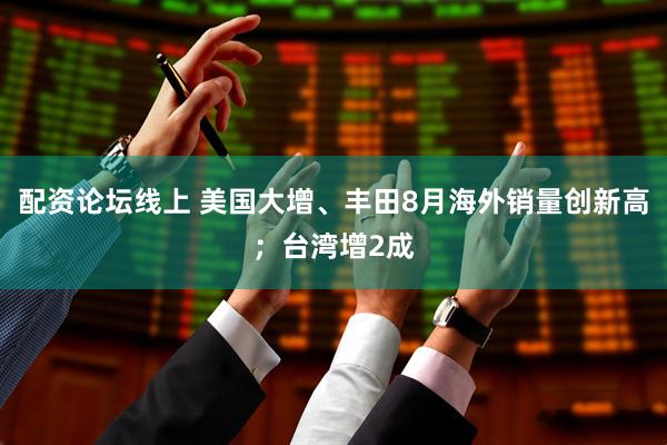 配资论坛线上 美国大增、丰田8月海外销量创新高；台湾增2成