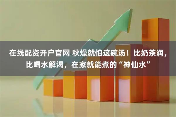在线配资开户官网 秋燥就怕这碗汤！比奶茶润，比喝水解渴，在家就能煮的“神仙水”
