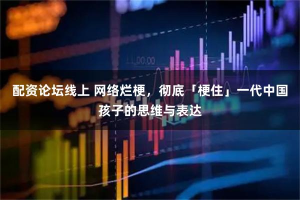 配资论坛线上 网络烂梗，彻底「梗住」一代中国孩子的思维与表达
