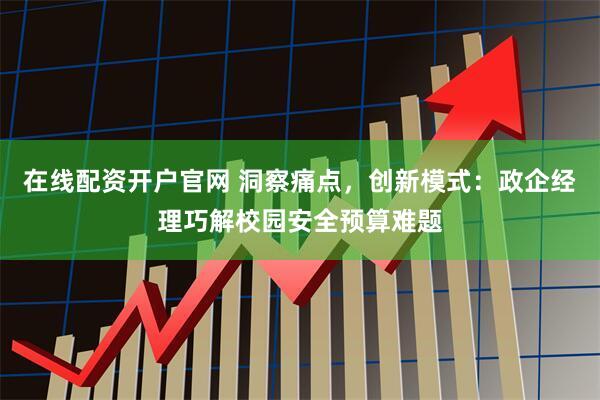在线配资开户官网 洞察痛点，创新模式：政企经理巧解校园安全预算难题