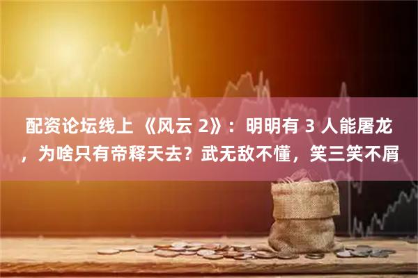 配资论坛线上 《风云 2》：明明有 3 人能屠龙，为啥只有帝释天去？武无敌不懂，笑三笑不屑
