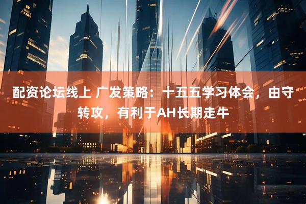 配资论坛线上 广发策略:十五五学习体会,由守转攻,有利于AH长期走牛