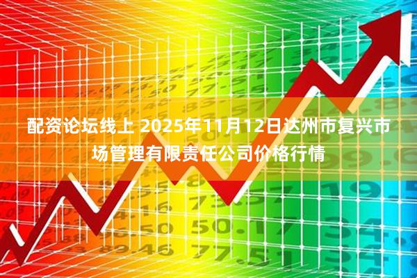 配资论坛线上 2025年11月12日达州市复兴市场管理有限责任公司价格行情