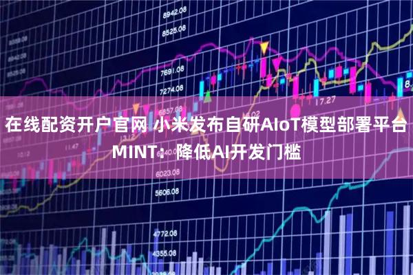 在线配资开户官网 小米发布自研AIoT模型部署平台MINT:降低AI开发门槛
