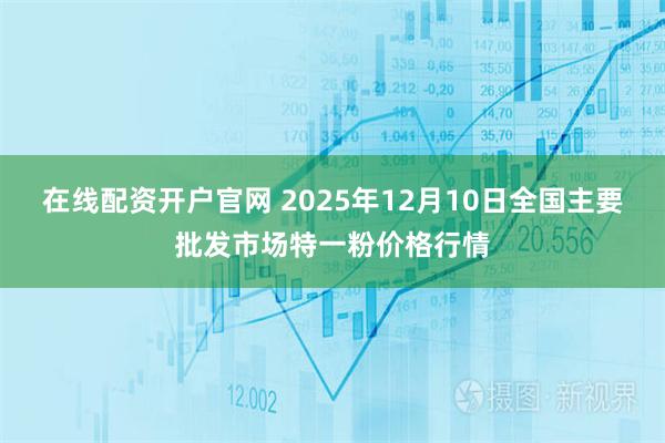 在线配资开户官网 2025年12月10日全国主要批发市场特一粉价格行情