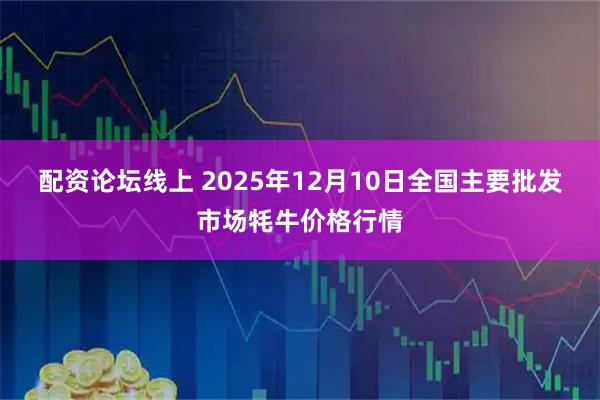配资论坛线上 2025年12月10日全国主要批发市场牦牛价格行情