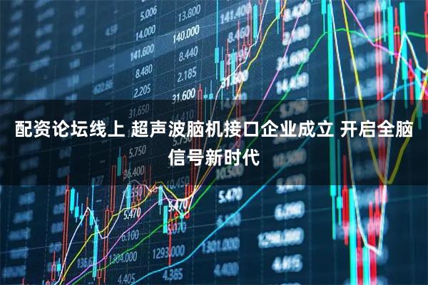 配资论坛线上 超声波脑机接口企业成立 开启全脑信号新时代