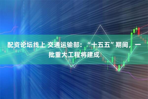 配资论坛线上 交通运输部:“十五五”期间,一批重大工程将建成