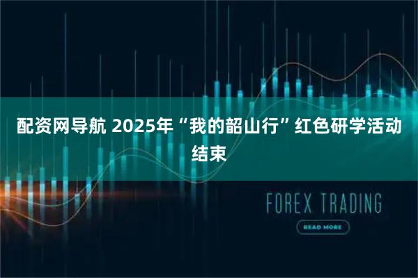 配资网导航 2025年“我的韶山行”红色研学活动结束