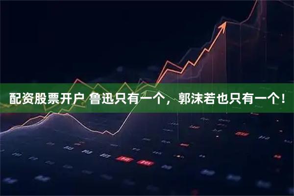 配资股票开户 鲁迅只有一个，郭沫若也只有一个！