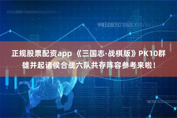 正规股票配资app 《三国志·战棋版》PK10群雄并起诸侯合战六队共存阵容参考来啦！