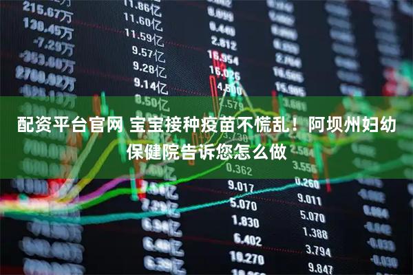 配资平台官网 宝宝接种疫苗不慌乱！阿坝州妇幼保健院告诉您怎么做