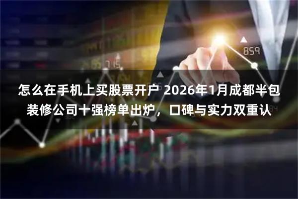 怎么在手机上买股票开户 2026年1月成都半包装修公司十强榜单出炉，口碑与实力双重认