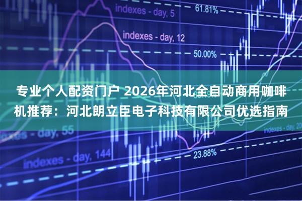 专业个人配资门户 2026年河北全自动商用咖啡机推荐：河北朗立臣电子科技有限公司优选指南