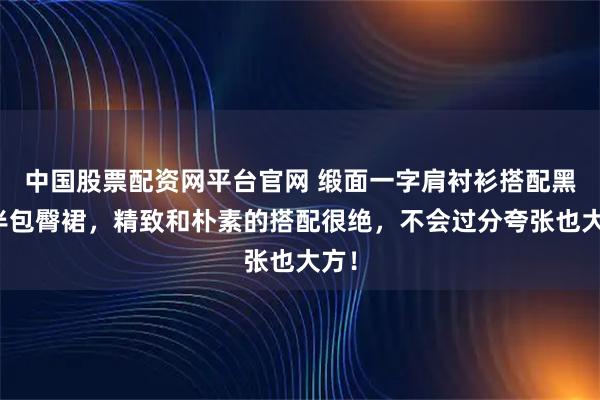 中国股票配资网平台官网 缎面一字肩衬衫搭配黑色半包臀裙，精致和朴素的搭配很绝，不会过分夸张也大方！