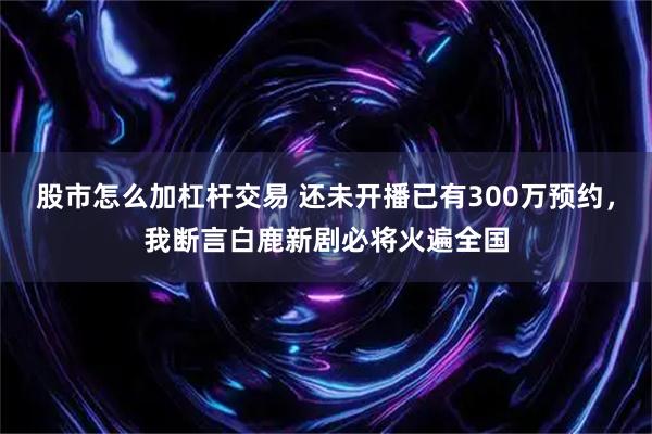 股市怎么加杠杆交易 还未开播已有300万预约，我断言白鹿新剧必将火遍全国