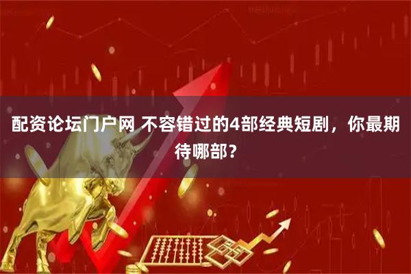 配资论坛门户网 不容错过的4部经典短剧，你最期待哪部？