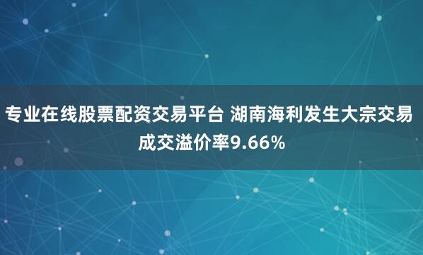 专业在线股票配资交易平台 湖南海利发生大宗交易 成交溢价率9.66%