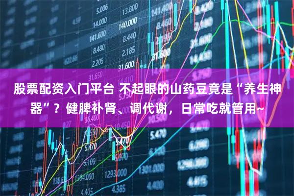 股票配资入门平台 不起眼的山药豆竟是“养生神器”？健脾补肾、调代谢，日常吃就管用~