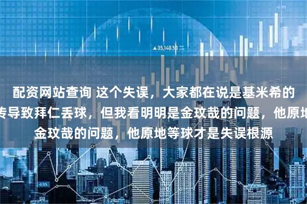 配资网站查询 这个失误，大家都在说是基米希的责任，他的无脑回传导致拜仁丢球，但我看明明是金玟哉的问题，他原地等球才是失误根源