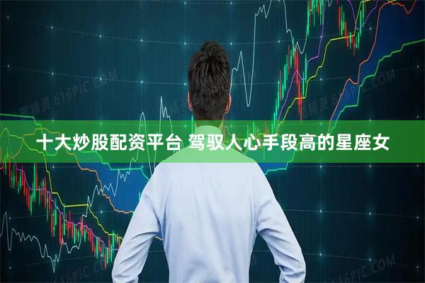 十大炒股配资平台 驾驭人心手段高的星座女