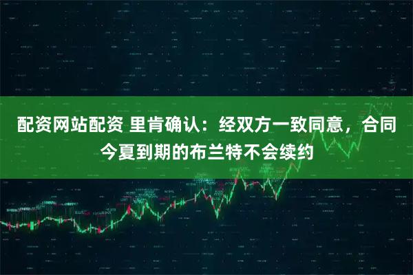 配资网站配资 里肯确认：经双方一致同意，合同今夏到期的布兰特不会续约