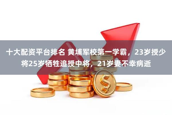 十大配资平台排名 黄埔军校第一学霸,23岁授少将25岁牺牲追授中将,21岁妻不幸病逝