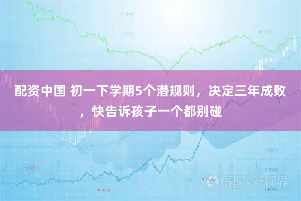 配资中国 初一下学期5个潜规则，决定三年成败，快告诉孩子一个都别碰