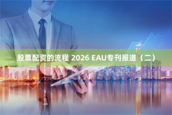 股票配资的流程 2026 EAU专刊报道（二）