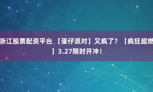 浙江股票配资平台 【蛋仔派对】又疯了?【疯狂超燃】3.27限时开冲!