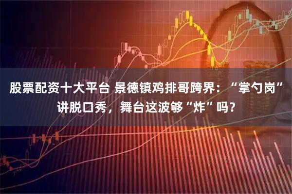 股票配资十大平台 景德镇鸡排哥跨界:“掌勺岗”讲脱口秀,舞台这波够“炸”吗?