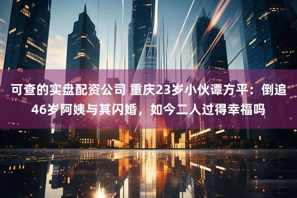 可查的实盘配资公司 重庆23岁小伙谭方平：倒追46岁阿姨与其闪婚，如今二人过得幸福吗