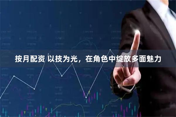 按月配资 以技为光，在角色中绽放多面魅力
