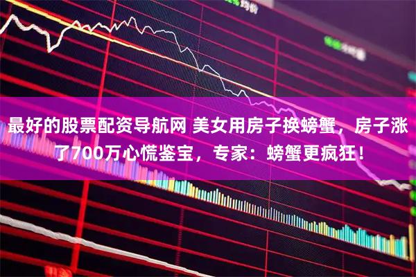 最好的股票配资导航网 美女用房子换螃蟹，房子涨了700万心慌鉴宝，专家：螃蟹更疯狂！