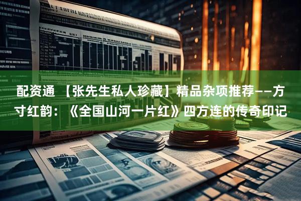 配资通 【张先生私人珍藏】精品杂项推荐——方寸红韵：《全国山河一片红》四方连的传奇印记