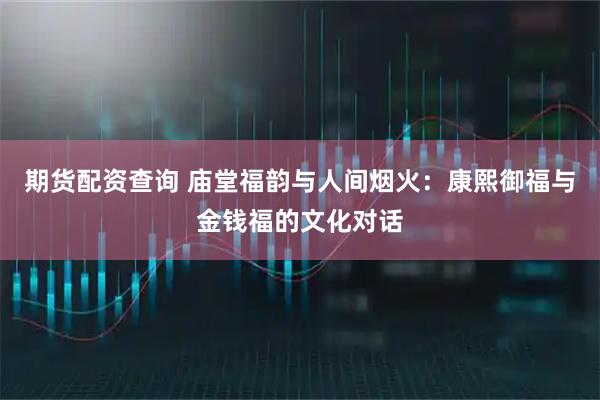 期货配资查询 庙堂福韵与人间烟火：康熙御福与金钱福的文化对话