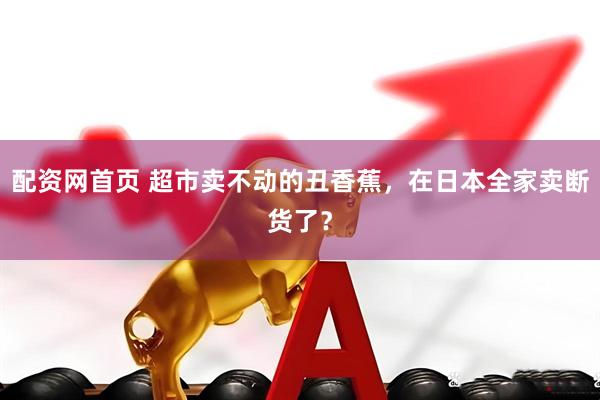 配资网首页 超市卖不动的丑香蕉,在日本全家卖断货了?