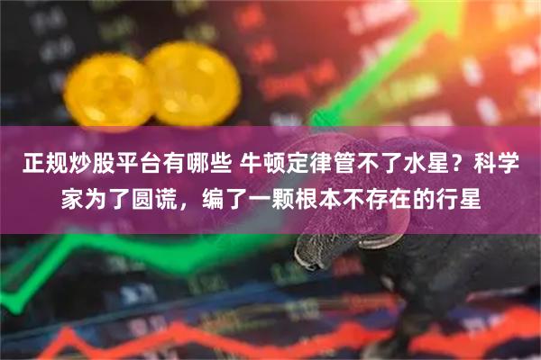 正规炒股平台有哪些 牛顿定律管不了水星？科学家为了圆谎，编了一颗根本不存在的行星