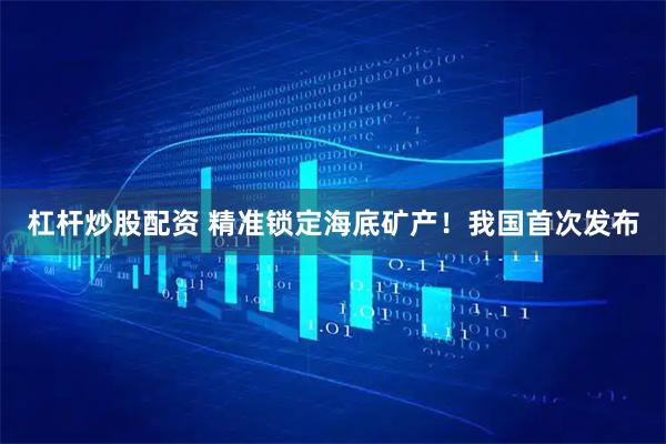 杠杆炒股配资 精准锁定海底矿产！我国首次发布