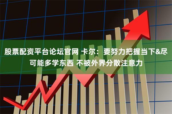 股票配资平台论坛官网 卡尔：要努力把握当下&尽可能多学东西 不被外界分散注意力
