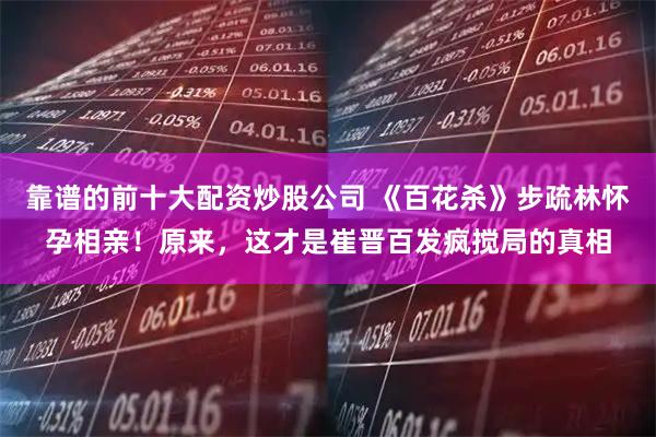 靠谱的前十大配资炒股公司 《百花杀》步疏林怀孕相亲！原来，这才是崔晋百发疯搅局的真相
