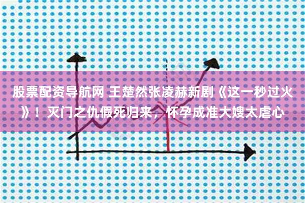 股票配资导航网 王楚然张凌赫新剧《这一秒过火》！灭门之仇假死归来，怀孕成准大嫂太虐心
