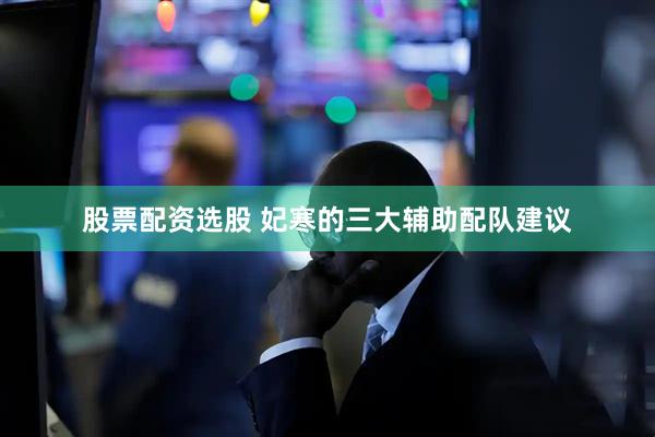 股票配资选股 妃寒的三大辅助配队建议